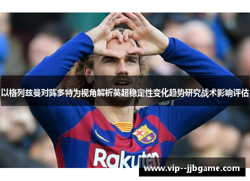 以格列兹曼对阵多特为视角解析英超稳定性变化趋势研究战术影响评估 以格列兹曼对阵多特为视角解析英超稳定性变化趋势研究战术影响评估