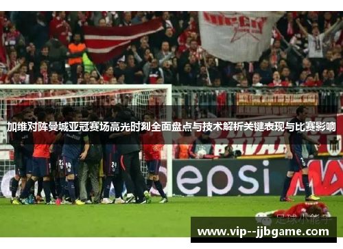 加维对阵曼城亚冠赛场高光时刻全面盘点与技术解析关键表现与比赛影响 加维对阵曼城亚冠赛场高光时刻全面盘点与技术解析关键表现与比赛影响