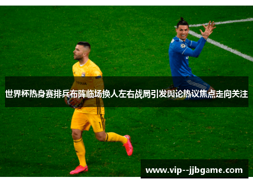 世界杯热身赛排兵布阵临场换人左右战局引发舆论热议焦点走向关注 世界杯热身赛排兵布阵临场换人左右战局引发舆论热议焦点走向关注
