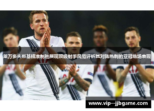 莱万多夫斯基精准制胜展现顶级射手风范评析其对阵热刺的亚冠临场表现 莱万多夫斯基精准制胜展现顶级射手风范评析其对阵热刺的亚冠临场表现