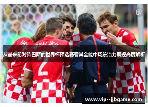 从基米希对阵巴萨的世界杯预选赛看其全能中场统治力展现高度解析 从基米希对阵巴萨的世界杯预选赛看其全能中场统治力展现高度解析
