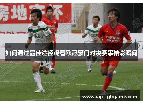 如何通过最佳途径观看欧冠豪门对决赛事精彩瞬间 如何通过最佳途径观看欧冠豪门对决赛事精彩瞬间