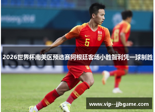 2026世界杯南美区预选赛阿根廷客场小胜智利凭一球制胜 2026世界杯南美区预选赛阿根廷客场小胜智利凭一球制胜