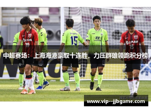 中超赛场:上海海港豪取十连胜,力压群雄领跑积分榜 中超赛场:上海海港豪取十连胜,力压群雄领跑积分榜