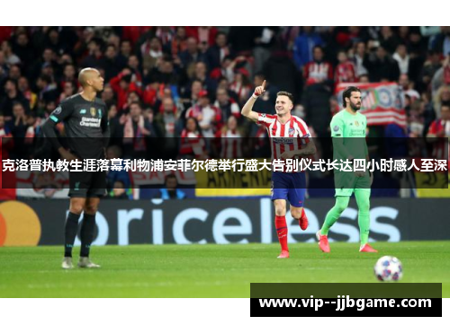 克洛普执教生涯落幕利物浦安菲尔德举行盛大告别仪式长达四小时感人至深 克洛普执教生涯落幕利物浦安菲尔德举行盛大告别仪式长达四小时感人至深