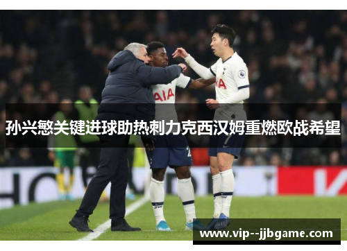 孙兴慜关键进球助热刺力克西汉姆重燃欧战希望 孙兴慜关键进球助热刺力克西汉姆重燃欧战希望