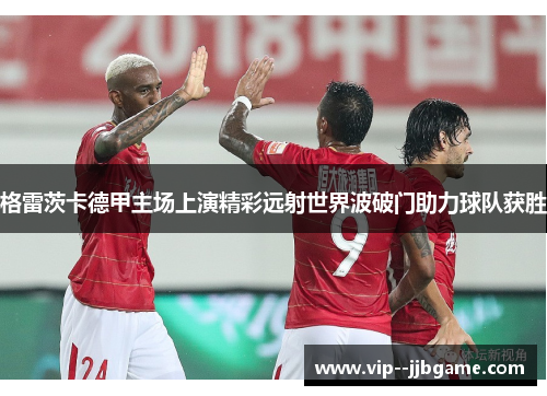 格雷茨卡德甲主场上演精彩远射世界波破门助力球队获胜 格雷茨卡德甲主场上演精彩远射世界波破门助力球队获胜