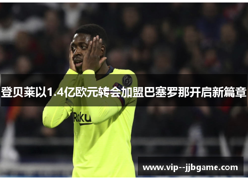 登贝莱以1.4亿欧元转会加盟巴塞罗那开启新篇章 登贝莱以1.4亿欧元转会加盟巴塞罗那开启新篇章