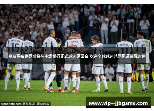 皇马宣布克罗斯将在主场举行正式球迷见面会 欢迎全球球迷共同见证荣耀时刻