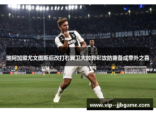 维阿加盟尤文图斯后改打右翼卫大放异彩攻防兼备成意外之喜