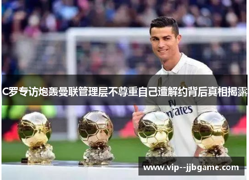 C罗专访炮轰曼联管理层不尊重自己遭解约背后真相揭露 C罗专访炮轰曼联管理层不尊重自己遭解约背后真相揭露