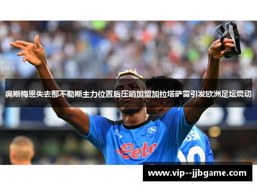 奥斯梅恩失去那不勒斯主力位置后压哨加盟加拉塔萨雷引发欧洲足坛震动 奥斯梅恩失去那不勒斯主力位置后压哨加盟加拉塔萨雷引发欧洲足坛震动