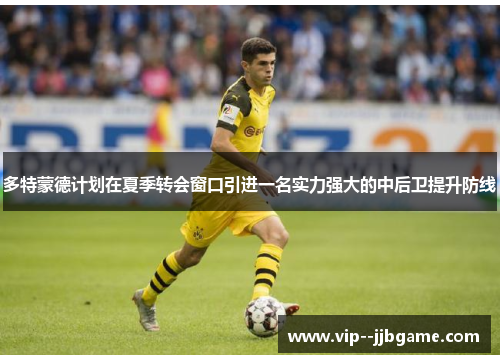 多特蒙德计划在夏季转会窗口引进一名实力强大的中后卫提升防线 多特蒙德计划在夏季转会窗口引进一名实力强大的中后卫提升防线