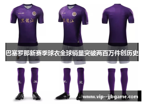 巴塞罗那新赛季球衣全球销量突破两百万件创历史