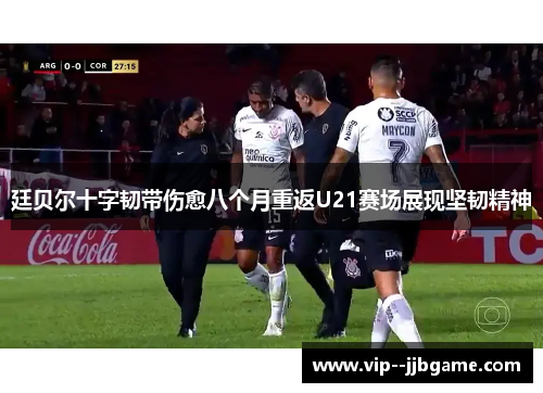 廷贝尔十字韧带伤愈八个月重返U21赛场展现坚韧精神 廷贝尔十字韧带伤愈八个月重返U21赛场展现坚韧精神