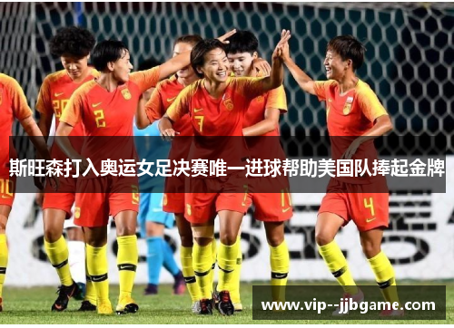 斯旺森打入奥运女足决赛唯一进球帮助美国队捧起金牌