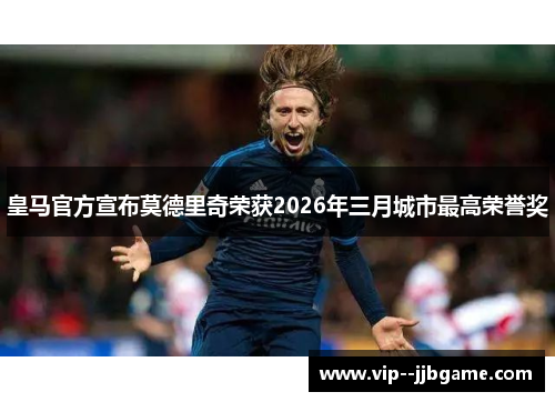 皇马官方宣布莫德里奇荣获2026年三月城市最高荣誉奖