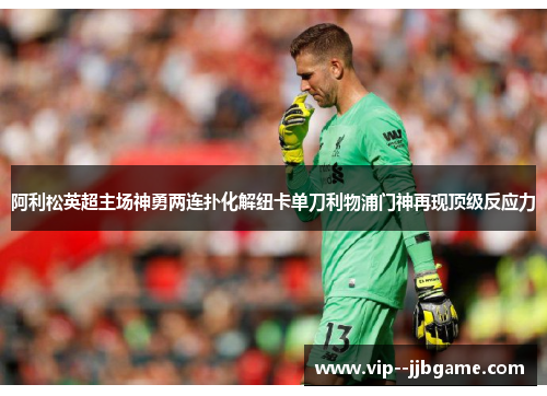 阿利松英超主场神勇两连扑化解纽卡单刀利物浦门神再现顶级反应力