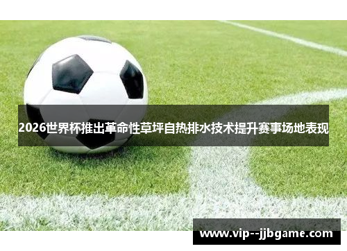 2026世界杯推出革命性草坪自热排水技术提升赛事场地表现