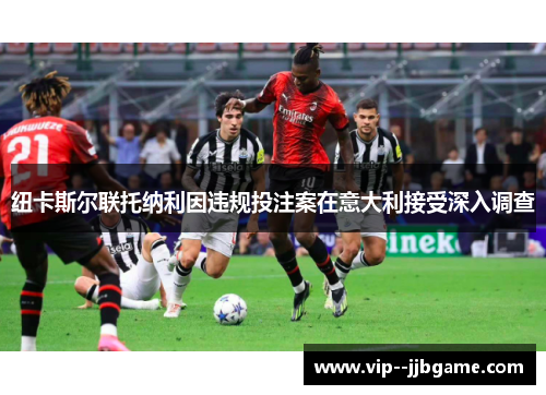 纽卡斯尔联托纳利因违规投注案在意大利接受深入调查