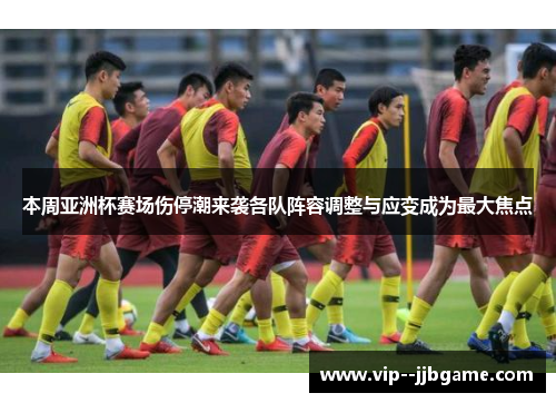 本周亚洲杯赛场伤停潮来袭各队阵容调整与应变成为最大焦点