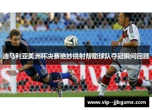 迪马利亚美洲杯决赛绝妙挑射帮助球队夺冠瞬间回顾 迪马利亚美洲杯决赛绝妙挑射帮助球队夺冠瞬间回顾
