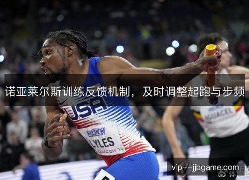 诺亚莱尔斯训练反馈机制,及时调整起跑与步频 诺亚莱尔斯训练反馈机制,及时调整起跑与步频